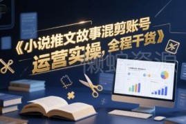 小说推文故事混剪账号运营实操 从注册到起号全流程干货
