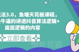 鱼塘玩法3.0更新版课程 拆解抖音算法逻辑及底层运营逻辑