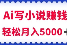 利用AI写原创小说赚钱实操教程 每天2-3小时轻松月入5000+