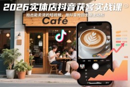 2026实体店抖音获客实战课 教你拍卖货短视频抢占生意主动权