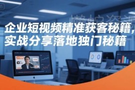 企业短视频矩阵精准获客实操教程 从搭建到落地全流程指南