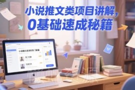 0基础小说推文项目全流程教程 账号起号运营实操技巧分享