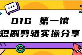 D1G第一馆短剧剪辑实操经验分享 操作简单看完即可直接落地执行