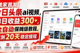 今日头条AI视频全自动运营实操教程 零门槛上手单日收益可达300+