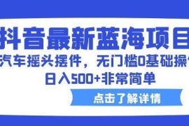 抖音汽车摇头摆件蓝海项目拆解 0基础无门槛实操教程