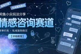 闲鱼小众情感咨询赛道实操教程 高客单价私域复购稳定可规模化