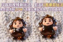 抖音生活科普短视频爆款起号玩法 6条作品涨粉3.7W小白易上手赚收益