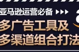 亚马逊运营必备教程 多广告工具及多渠道组合打法详解
