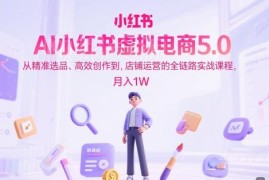 AI小红书虚拟电商全链路实战课 选品创作运营全流程教学