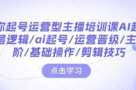 运营型主播AI起号全流程培训课 含主播进阶剪辑技巧实操内容