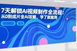 7天掌握AI视频制作全流程 从0到成片实操攻略学完即可使用