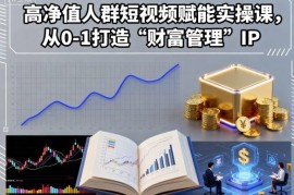 从0到1打造财富管理IP 高净值人群短视频赋能实操课详解