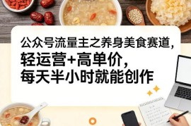 公众号流量主养生美食赛道怎么做 轻运营高单价入门实操指南