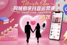 同城相亲抖音号运营实战教程 从起号获客到变现全流程指南