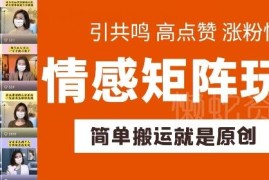 情感矩阵搬运玩法解析 低门槛快速涨粉起号可适配多赛道带货