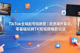 TikTok全域起号陪跑营 零基础吃透海外算法玩转短视频爆款玩法
