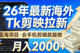 2026海外TK剪映拉新蓝海项目 会基础手机剪辑即可稳定增收