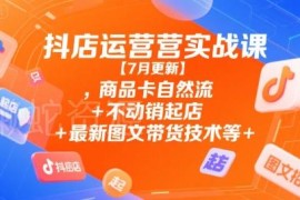 2025年7月更新抖店运营实战课 商品卡自然流起店图文带货教程
