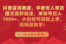 抖音中老年带货图文蓝海玩法 私域二次变现保姆级教学