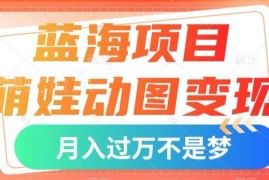 萌娃动图变现蓝海项目实操教程 零基础小白可上手的低门槛副业