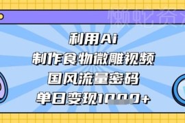 AI制作国风食物微雕短视频教程 掌握流量密码实现单日变现