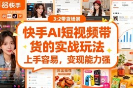 快手AI短视频带货最新实战玩法 低门槛易上手变现能力强