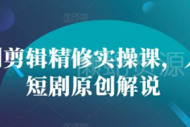 短剧剪辑精修实操课分享 零基础入门短剧原创解说教程