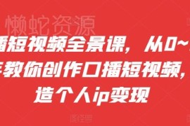 口播短视频全景实操课 从0到1教你创作打造个人IP变现