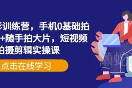 零基础手机摄影及短视频拍摄剪辑实操训练营课程详解