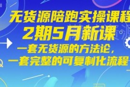 5月无货源陪跑实操2期新课 含完整可复制无货源运营全流程