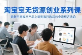淘宝无货源新手创业课程 从产品上架到选品盈利全流程教学