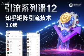 知乎矩阵引流技术2.0版实操课 从搭建到留资全流程教学