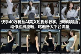 快手40万粉博主AI美女短视频教学 丝滑内容跨平台涨粉实操