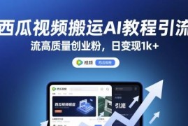西瓜视频AI搬运引流高质量创业粉实操教程 可稳定日变现超千元