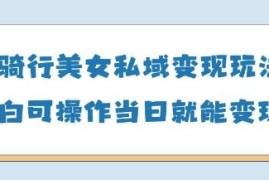 AI骑行美女私域变现玩法拆解 小白可操作最快当日可变现