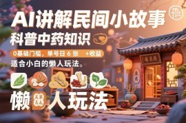 0基础AI做民间故事类中药科普 小白适用懒人副业单号日赚600+