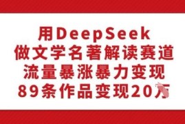 利用DeepSeek做文学名著解读内容 低门槛起号实现高效变现