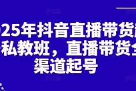 2025年抖音直播带货全渠道起号私教班实操教程分享