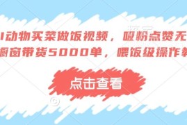 AI动物买菜做饭短视频制作教程 橱窗带货实操方法分享