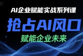 AI企业赋能实战系列课 零基础掌握AI商用落地实操技巧