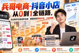 兵哥电商抖音小店从0到1全链路实操教程 适配新手进阶玩家