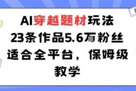 AI穿越题材内容运营玩法 23条作品涨5.6万粉全平台保姆级教程