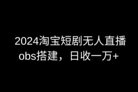 2024淘宝短剧无人直播实操 OBS多窗口搭建及收益玩法教程