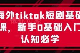 海外TikTok短剧0基础入门课 新手运营推广全流程学习指南