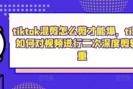TikTok混剪怎么做出爆款内容 二次深度剪辑去重实用技巧分享