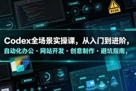 Codex全场景实操课 从入门到进阶覆盖办公开发等多场景教学