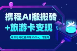 携程AI搬砖+旅游卡变现升级玩法 单号月收益5000+可做矩阵号