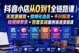 2026年7月更新 抖音小店从0到1全链路运营变现实操课程