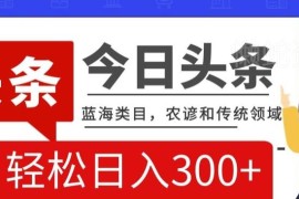 今日头条农谚传统类蓝海项目 搬运加AI优化变现操作指南