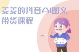 2024姜姜抖音AI图文带货课 从起号到运营全流程实操教学